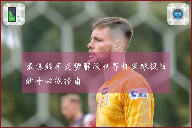 聚焦赔率走势解读世界杯买球投注新手必读指南