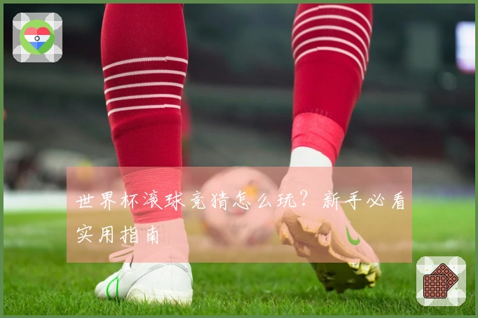 世界杯滚球竞猜怎么玩？新手必看实用指南