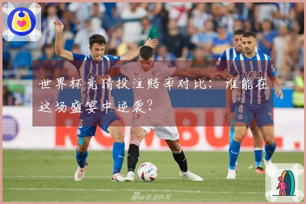 世界杯竞猜投注赔率对比：谁能在这场盛宴中逆袭？