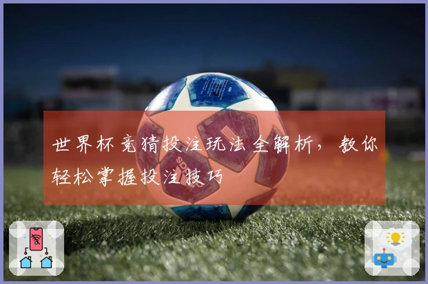 世界杯竞猜投注玩法全解析，教你轻松掌握投注技巧