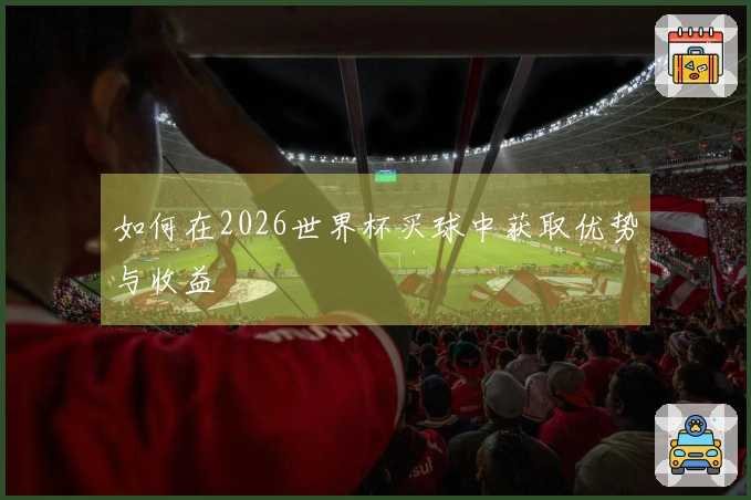 如何在2026世界杯买球中获取优势与收益
