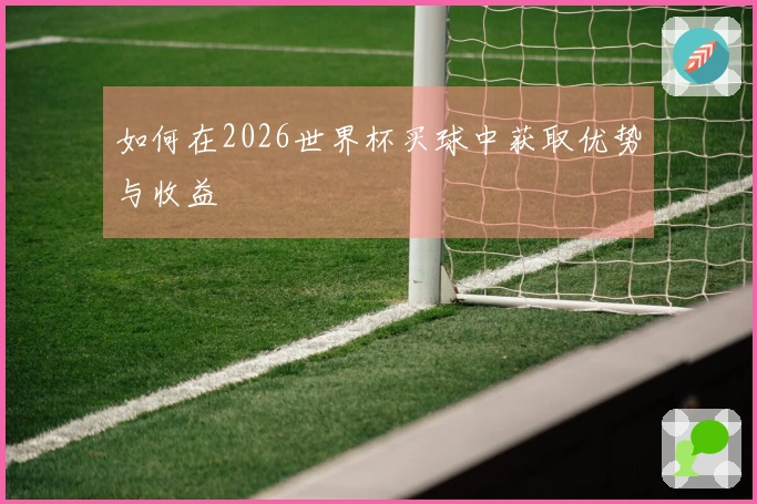 如何在2026世界杯买球中获取优势与收益