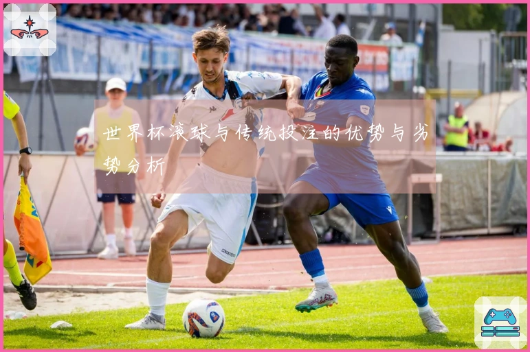 世界杯滚球与传统投注的优势与劣势分析
