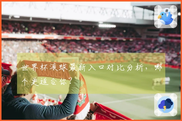 世界杯滚球最新入口对比分析，哪个更适合你？