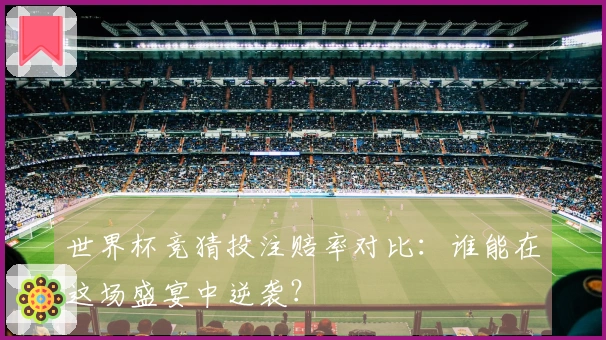 世界杯竞猜投注赔率对比：谁能在这场盛宴中逆袭？